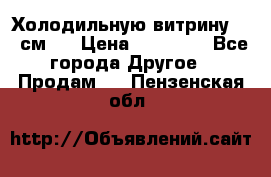 Холодильную витрину 130 см.  › Цена ­ 17 000 - Все города Другое » Продам   . Пензенская обл.